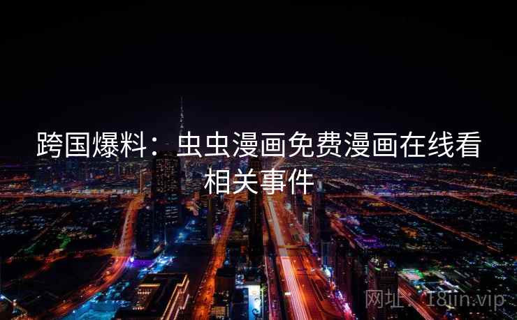 跨国爆料:虫虫漫画免费漫画在线看相关事件 第1张 跨国爆料:虫虫漫画免费漫画在线看相关事件 第1张