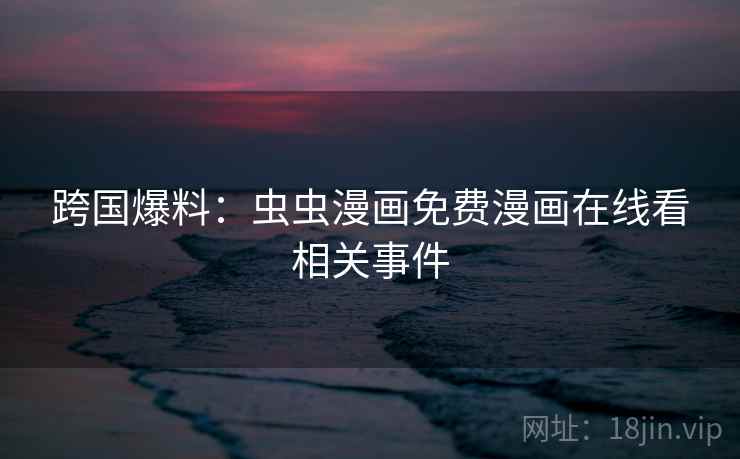 跨国爆料:虫虫漫画免费漫画在线看相关事件 第2张 跨国爆料:虫虫漫画免费漫画在线看相关事件 第2张