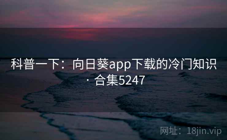 科普一下:向日葵app下载的冷门知识 · 合集5247
