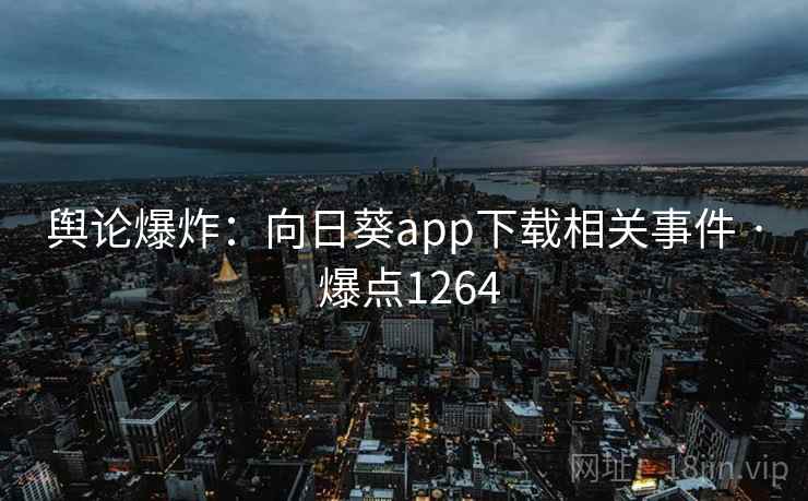 舆论爆炸:向日葵app下载相关事件 · 爆点1264