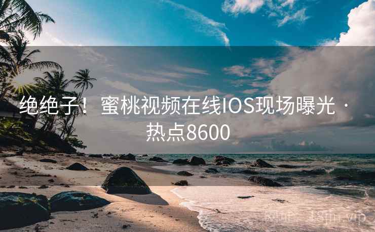 绝绝子!蜜桃视频在线IOS现场曝光 · 热点8600 第2张 绝绝子!蜜桃视频在线IOS现场曝光 · 热点8600 第2张