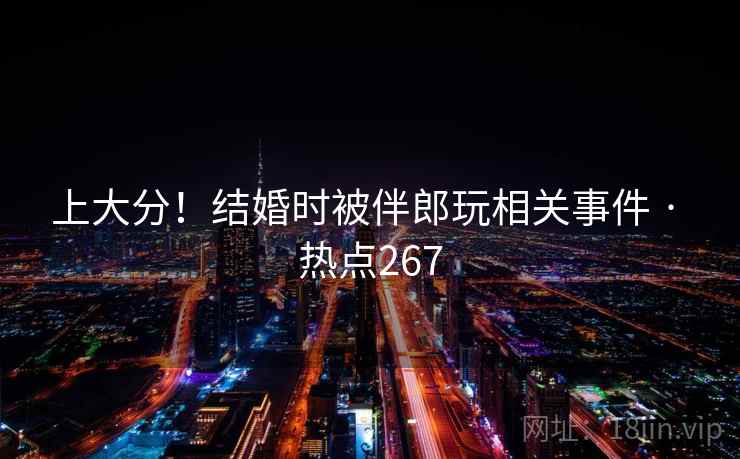 上大分!结婚时被伴郎玩相关事件 · 热点267