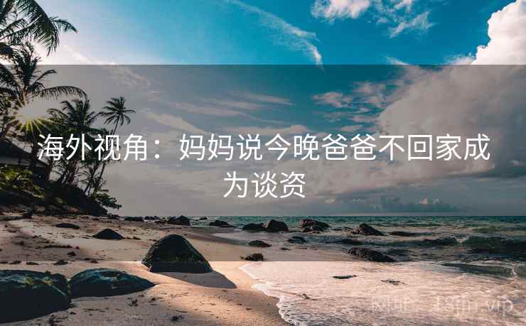 海外视角:妈妈说今晚爸爸不回家成为谈资 第1张 海外视角:妈妈说今晚爸爸不回家成为谈资 第1张