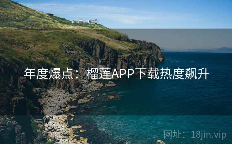 年度爆点:榴莲APP下载热度飙升