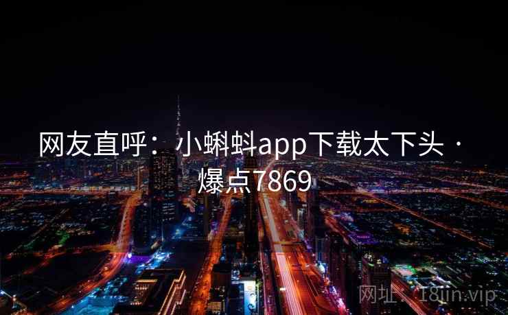 网友直呼:小蝌蚪app下载太下头 · 爆点7869