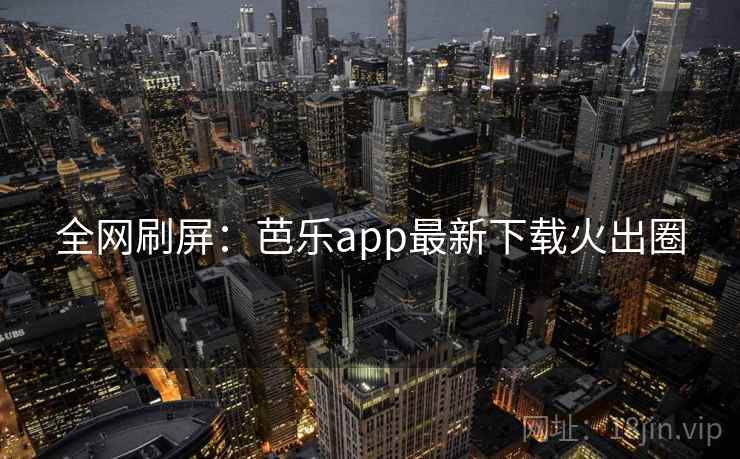 全网刷屏:芭乐app最新下载火出圈