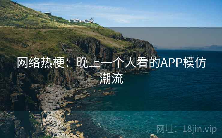 网络热梗:晚上一个人看的APP模仿潮流