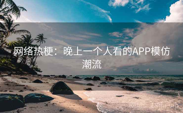 网络热梗:晚上一个人看的APP模仿潮流