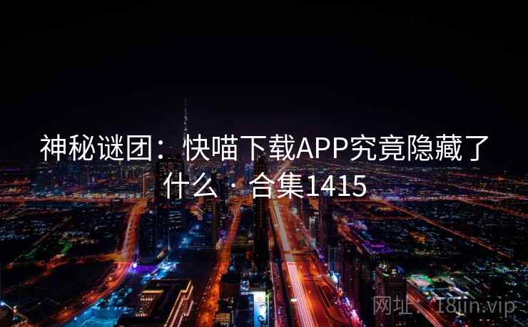 神秘谜团:快喵下载APP究竟隐藏了什么 · 合集1415