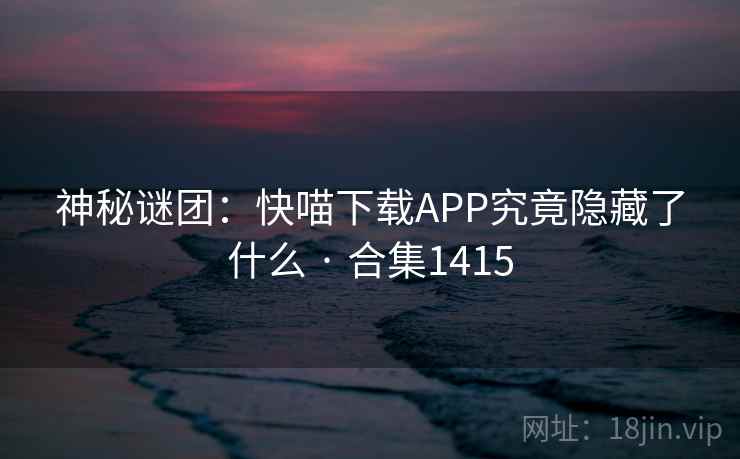 神秘谜团:快喵下载APP究竟隐藏了什么 · 合集1415