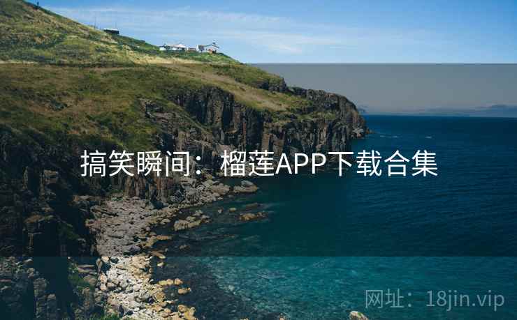 搞笑瞬间:榴莲APP下载合集