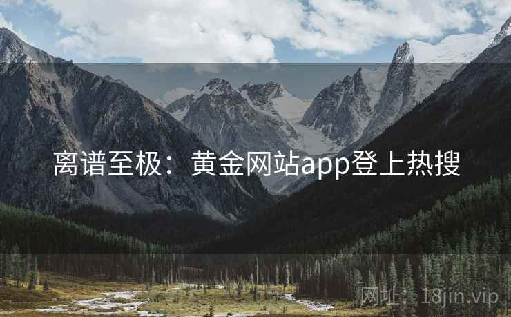 离谱至极:黄金网站app登上热搜