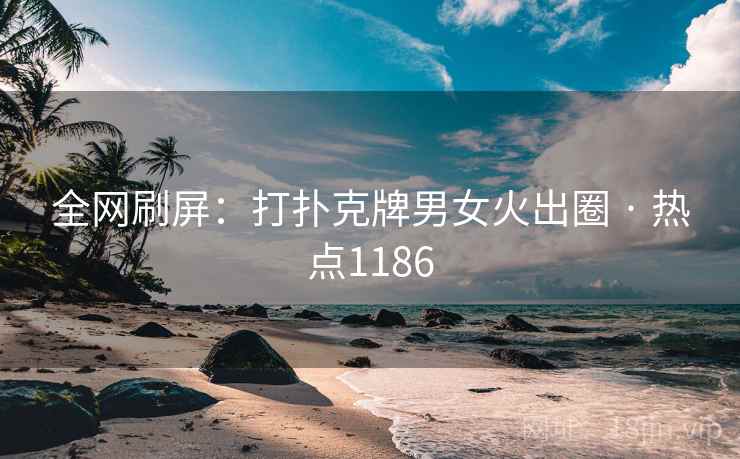 全网刷屏:打扑克牌男女火出圈 · 热点1186