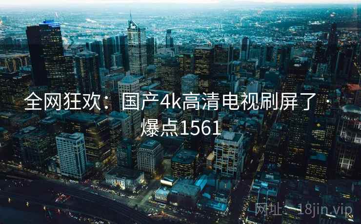 全网狂欢:国产4k高清电视刷屏了 · 爆点1561