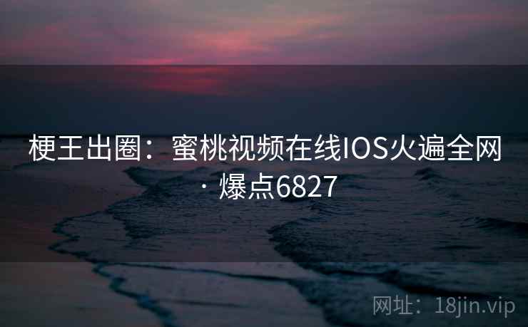 梗王出圈:蜜桃视频在线IOS火遍全网 · 爆点6827