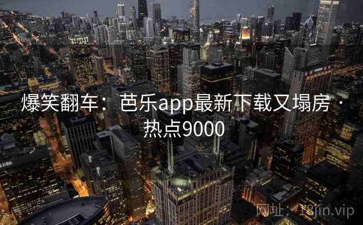爆笑翻车:芭乐app最新下载又塌房 · 热点9000