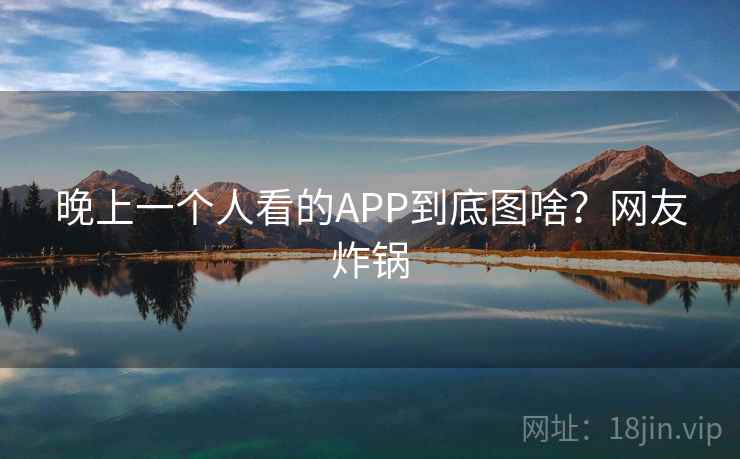 晚上一个人看的APP到底图啥?网友炸锅