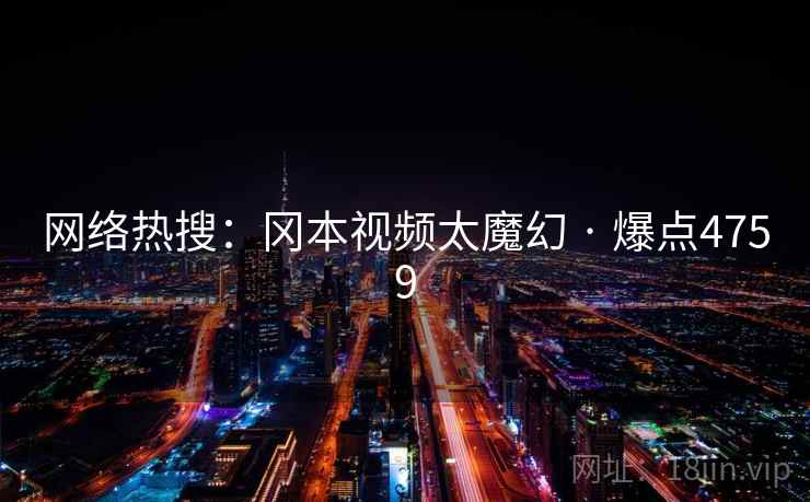 网络热搜:冈本视频太魔幻 · 爆点4759