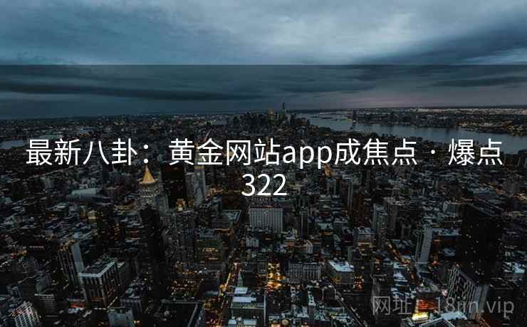 最新八卦:黄金网站app成焦点 · 爆点322