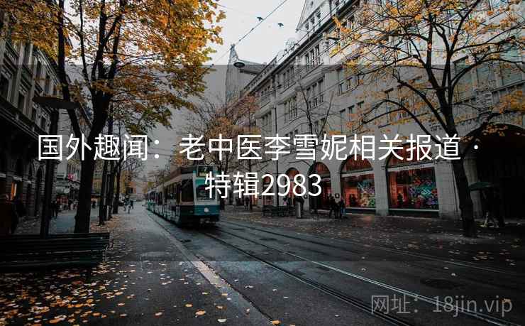 国外趣闻:老中医李雪妮相关报道 · 特辑2983
