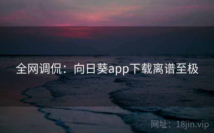 全网调侃:向日葵app下载离谱至极