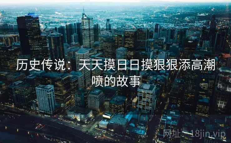 历史传说:天天摸日日摸狠狠添高潮喷的故事