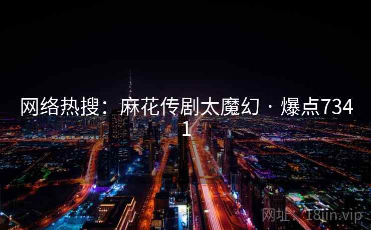 网络热搜:麻花传剧太魔幻 · 爆点7341