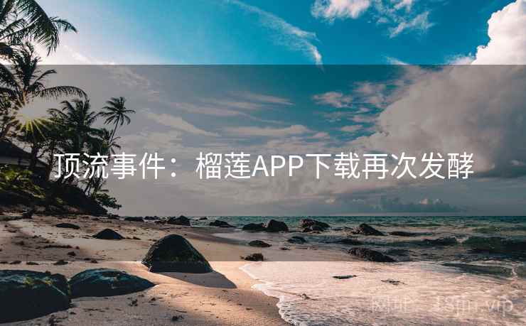 顶流事件:榴莲APP下载再次发酵