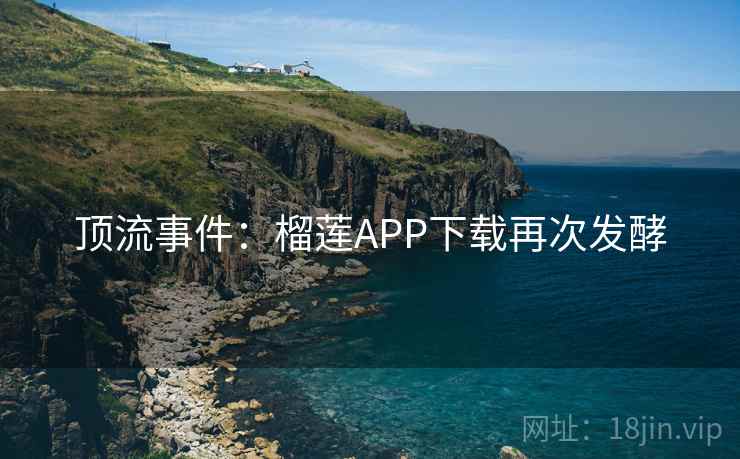 顶流事件:榴莲APP下载再次发酵