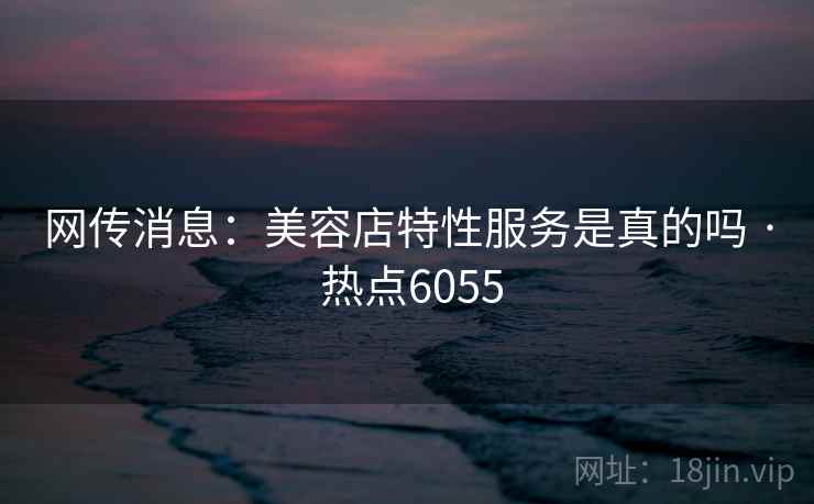 网传消息:美容店特性服务是真的吗 · 热点6055