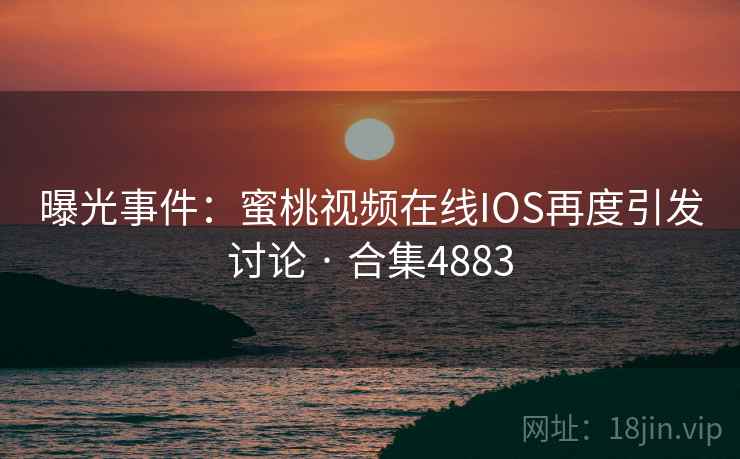 曝光事件:蜜桃视频在线IOS再度引发讨论 · 合集4883