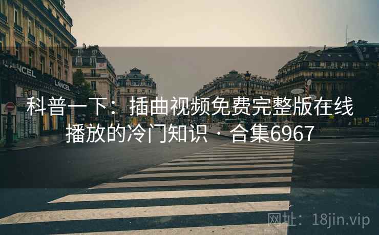 科普一下:插曲视频免费完整版在线播放的冷门知识 · 合集6967