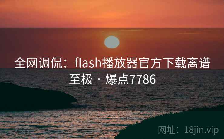 全网调侃:flash播放器官方下载离谱至极 · 爆点7786