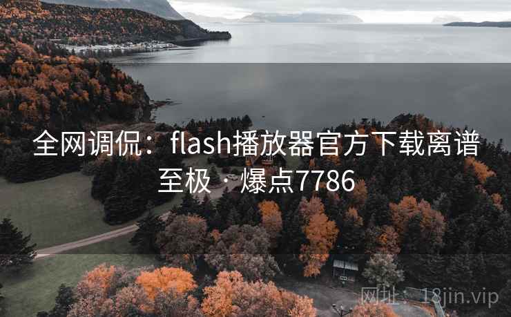全网调侃:flash播放器官方下载离谱至极 · 爆点7786