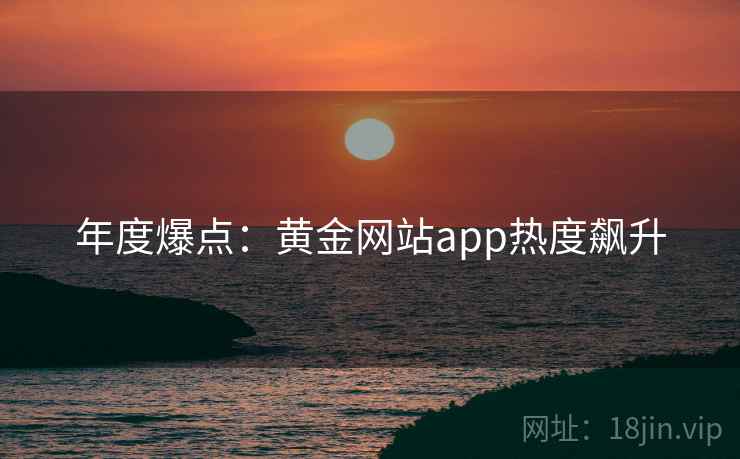 年度爆点:黄金网站app热度飙升