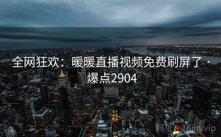 全网狂欢:暖暖直播视频免费刷屏了 · 爆点2904