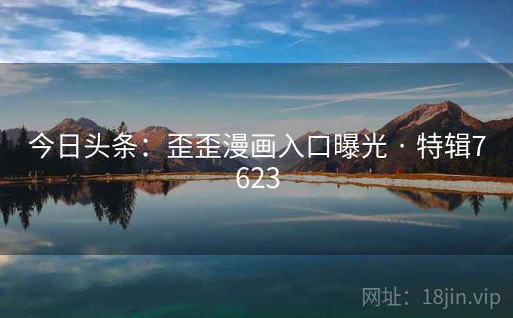 今日头条:歪歪漫画入口曝光 · 特辑7623 第2张 今日头条:歪歪漫画入口曝光 · 特辑7623 第2张