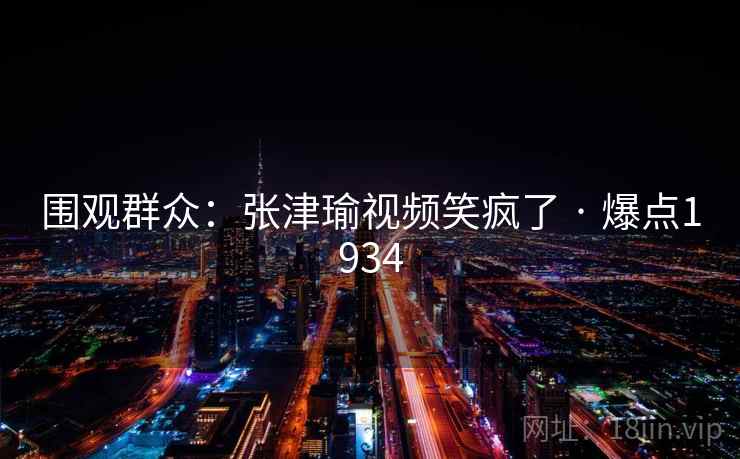 围观群众:张津瑜视频笑疯了 · 爆点1934 第2张 围观群众:张津瑜视频笑疯了 · 爆点1934 第2张