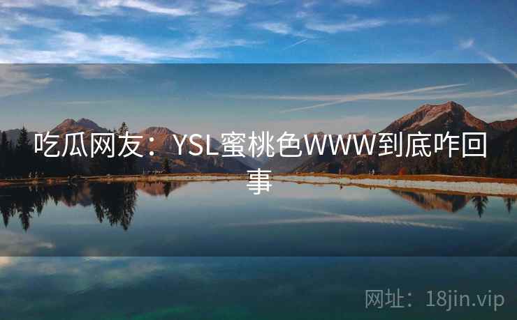 吃瓜网友:YSL蜜桃色WWW到底咋回事 第1张 吃瓜网友:YSL蜜桃色WWW到底咋回事 第1张