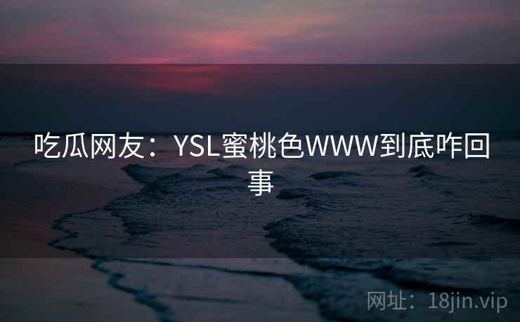 吃瓜网友:YSL蜜桃色WWW到底咋回事 第2张 吃瓜网友:YSL蜜桃色WWW到底咋回事 第2张